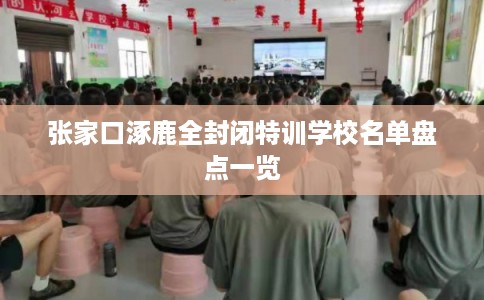 张家口涿鹿全封闭特训学校名单盘点一览