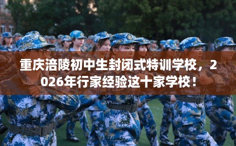重庆涪陵初中生封闭式特训学校，2026年行家经验这十家学校！