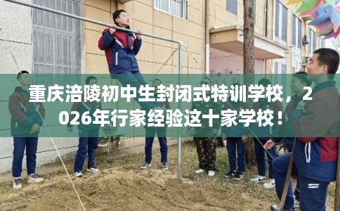 重庆涪陵初中生封闭式特训学校，2026年行家经验这十家学校！