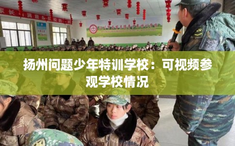 扬州问题少年特训学校：可视频参观学校情况