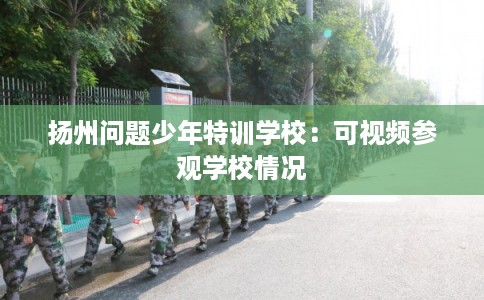 扬州问题少年特训学校：可视频参观学校情况