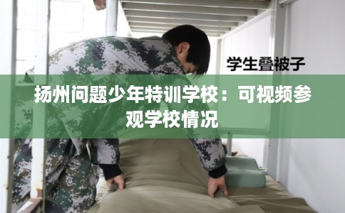 扬州问题少年特训学校：可视频参观学校情况
