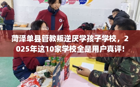 菏泽单县管教叛逆厌学孩子学校，2025年这10家学校全是用户真评!