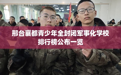 邢台襄都青少年全封闭军事化学校排行榜公布一览