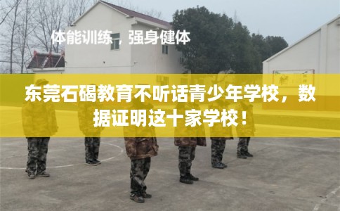 东莞石碣教育不听话青少年学校，数据证明这十家学校！