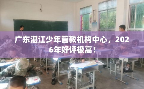 广东湛江少年管教机构中心，2026年好评极高！