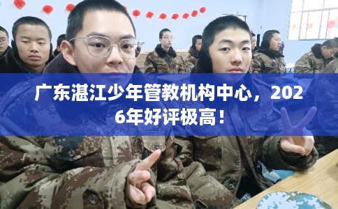 广东湛江少年管教机构中心，2026年好评极高！