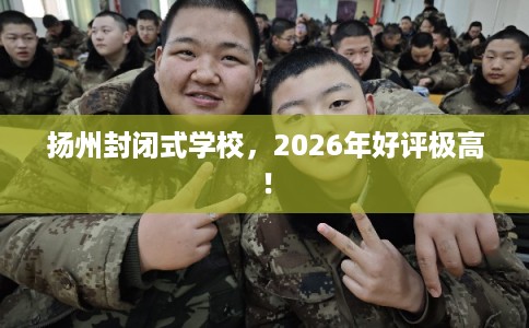扬州封闭式学校，2026年好评极高！