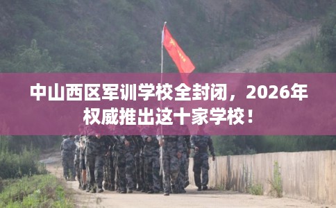 中山西区军训学校全封闭，2026年权威推出这十家学校！