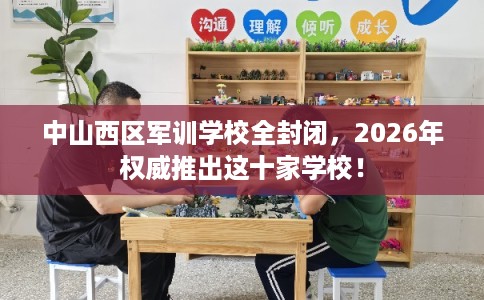 中山西区军训学校全封闭，2026年权威推出这十家学校！