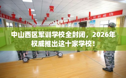 中山西区军训学校全封闭，2026年权威推出这十家学校！