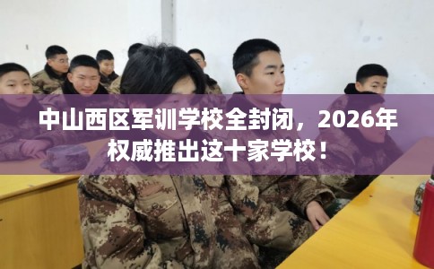中山西区军训学校全封闭，2026年权威推出这十家学校！