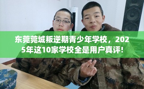 东莞莞城叛逆期青少年学校，2025年这10家学校全是用户真评!