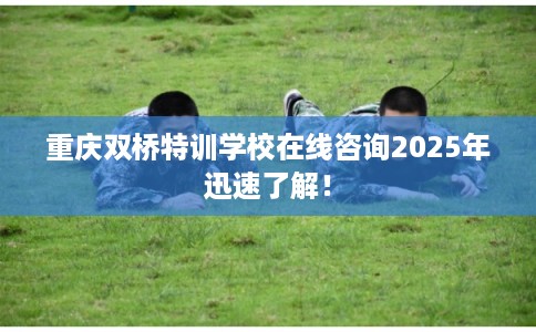 重庆双桥特训学校在线咨询2025年迅速了解！