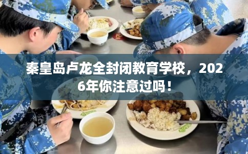 秦皇岛卢龙全封闭教育学校，2026年你注意过吗！