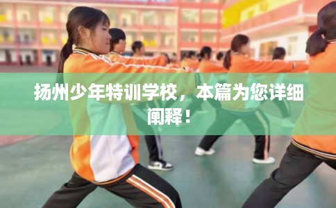 扬州少年特训学校，本篇为您详细阐释！