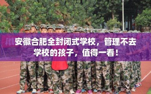 安徽合肥全封闭式学校，管理不去学校的孩子，值得一看！