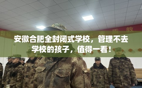 安徽合肥全封闭式学校，管理不去学校的孩子，值得一看！