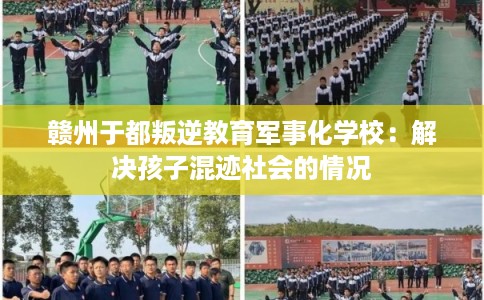 赣州于都叛逆教育军事化学校：解决孩子混迹社会的情况