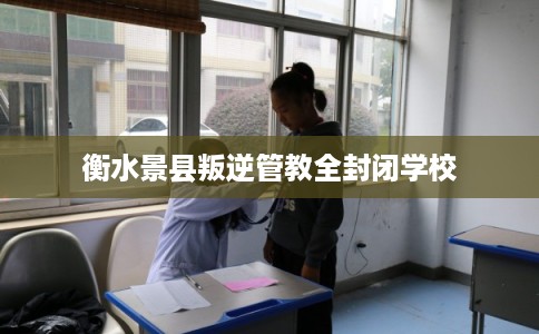 衡水景县叛逆管教全封闭学校