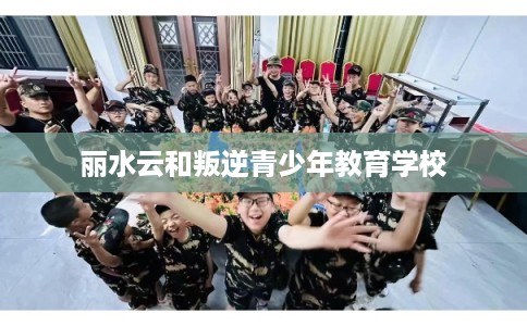 丽水云和叛逆青少年教育学校