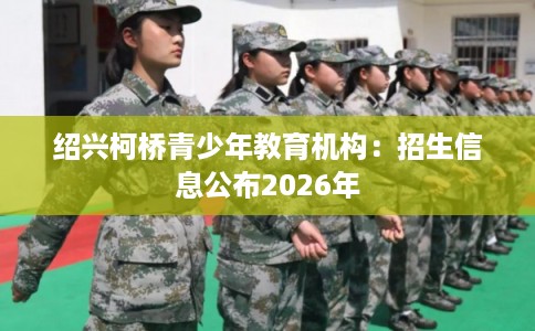 绍兴柯桥青少年教育机构：招生信息公布2026年