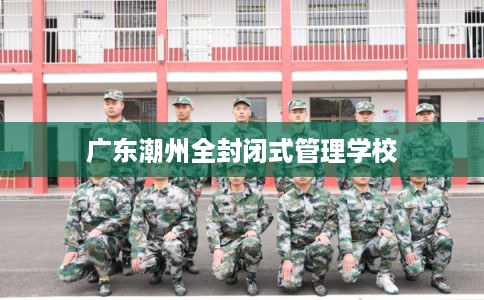 广东潮州全封闭式管理学校