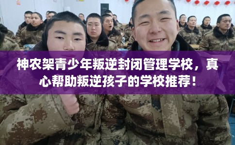 神农架青少年叛逆封闭管理学校，真心帮助叛逆孩子的学校推荐！