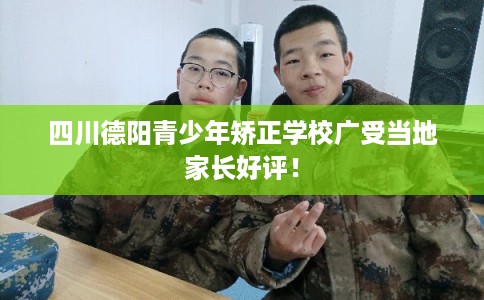 四川德阳青少年矫正学校广受当地家长好评！