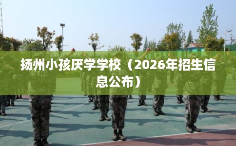 扬州小孩厌学学校（2026年招生信息公布）