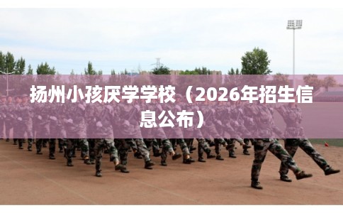 扬州小孩厌学学校（2026年招生信息公布）