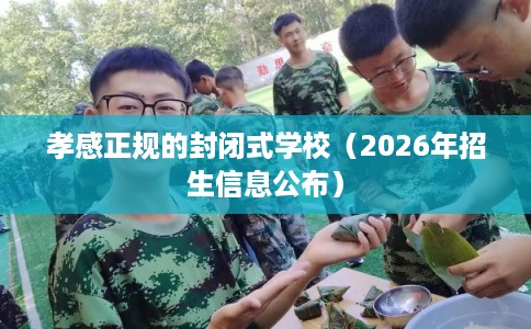 孝感正规的封闭式学校（2026年招生信息公布）