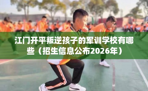 江门开平叛逆孩子的军训学校有哪些（招生信息公布2026年）