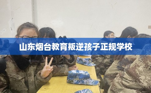山东烟台教育叛逆孩子正规学校