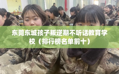 东莞东城孩子叛逆期不听话教育学校（排行榜名单前十）