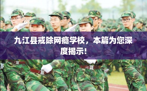 九江县戒除网瘾学校，本篇为您深度揭示!