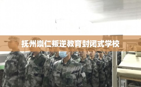 抚州崇仁叛逆教育封闭式学校