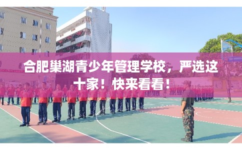 合肥巢湖青少年管理学校，严选这十家！快来看看！