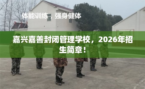 嘉兴嘉善封闭管理学校，2026年招生简章！