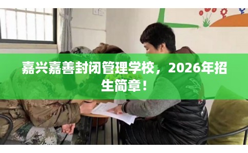 嘉兴嘉善封闭管理学校，2026年招生简章！