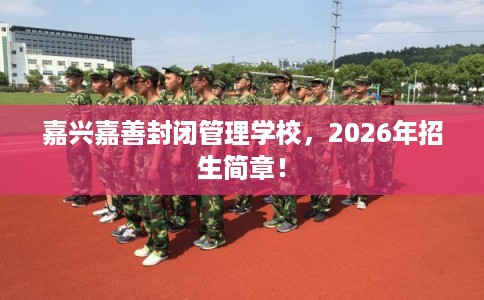 嘉兴嘉善封闭管理学校，2026年招生简章！