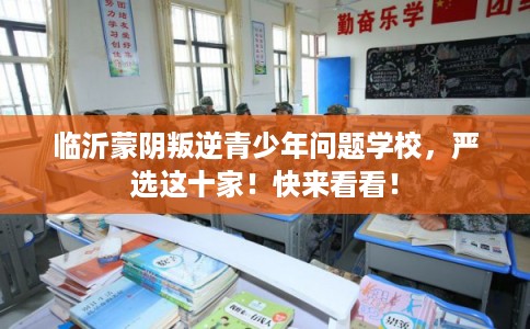 临沂蒙阴叛逆青少年问题学校，严选这十家！快来看看！