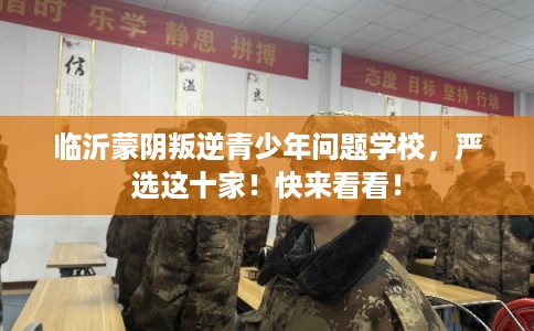 临沂蒙阴叛逆青少年问题学校，严选这十家！快来看看！