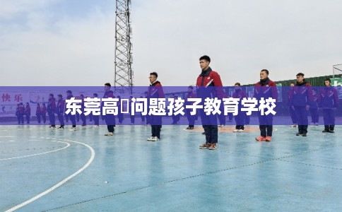 东莞高埗问题孩子教育学校