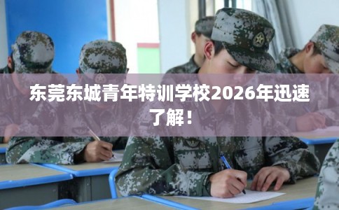 东莞东城青年特训学校2026年迅速了解！