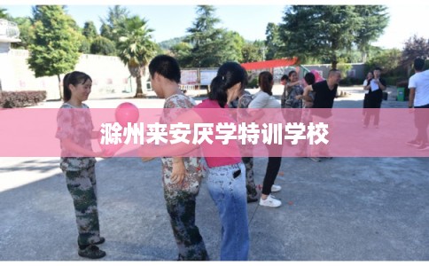 滁州来安厌学特训学校