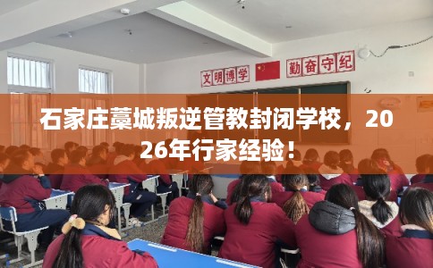 石家庄藁城叛逆管教封闭学校，2026年行家经验！