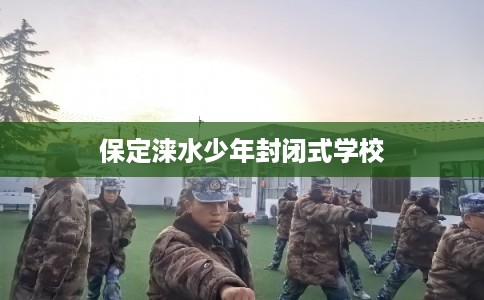 保定涞水少年封闭式学校