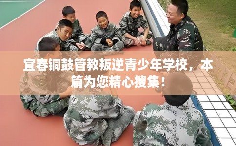 宜春铜鼓管教叛逆青少年学校，本篇为您精心搜集！