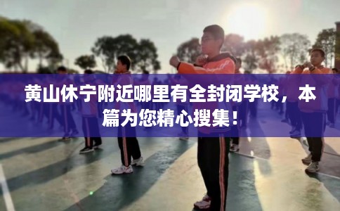 黄山休宁附近哪里有全封闭学校，本篇为您精心搜集！